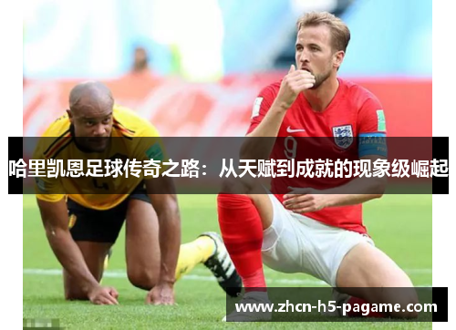 哈里凯恩足球传奇之路：从天赋到成就的现象级崛起