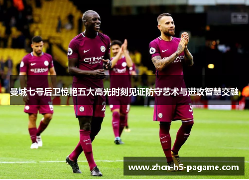 曼城七号后卫惊艳五大高光时刻见证防守艺术与进攻智慧交融