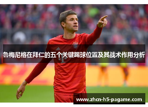 鲁梅尼格在拜仁的五个关键踢球位置及其战术作用分析 鲁梅尼格在拜仁的五个关键踢球位置及其战术作用分析