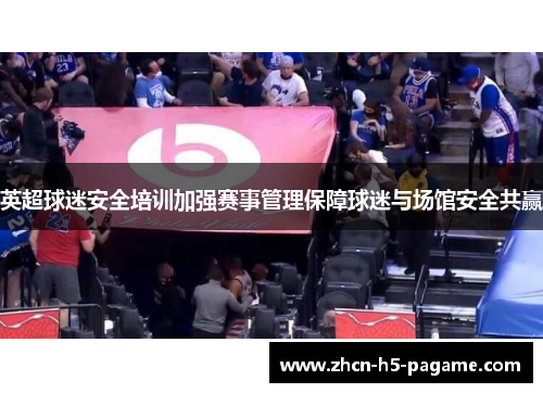英超球迷安全培训加强赛事管理保障球迷与场馆安全共赢 英超球迷安全培训加强赛事管理保障球迷与场馆安全共赢