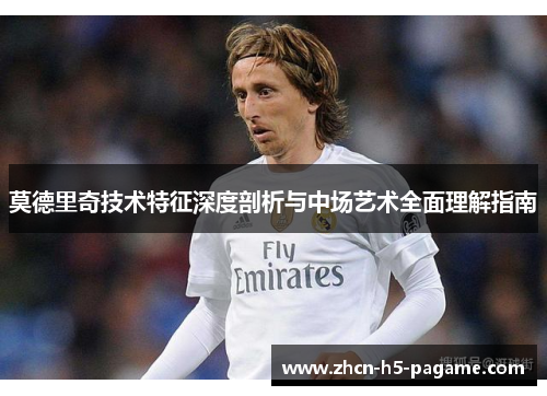 莫德里奇技术特征深度剖析与中场艺术全面理解指南 莫德里奇技术特征深度剖析与中场艺术全面理解指南