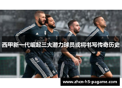 西甲新一代崛起三大潜力球员或将书写传奇历史 西甲新一代崛起三大潜力球员或将书写传奇历史