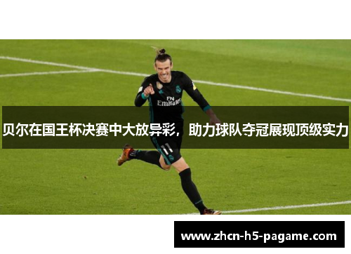 贝尔在国王杯决赛中大放异彩，助力球队夺冠展现顶级实力