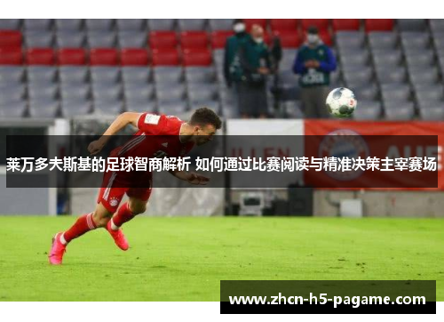 莱万多夫斯基的足球智商解析 如何通过比赛阅读与精准决策主宰赛场