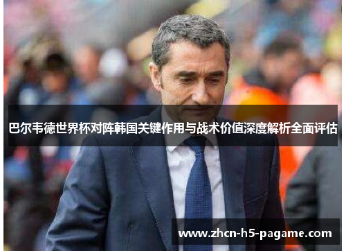 巴尔韦德世界杯对阵韩国关键作用与战术价值深度解析全面评估