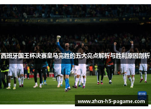 西班牙国王杯决赛皇马完胜的五大亮点解析与胜利原因剖析