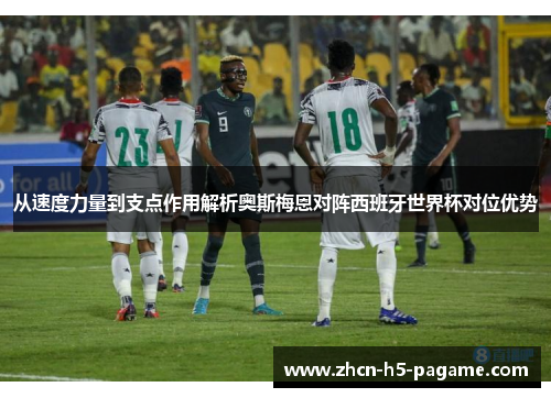 从速度力量到支点作用解析奥斯梅恩对阵西班牙世界杯对位优势 从速度力量到支点作用解析奥斯梅恩对阵西班牙世界杯对位优势