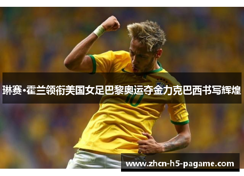 琳赛·霍兰领衔美国女足巴黎奥运夺金力克巴西书写辉煌 琳赛·霍兰领衔美国女足巴黎奥运夺金力克巴西书写辉煌