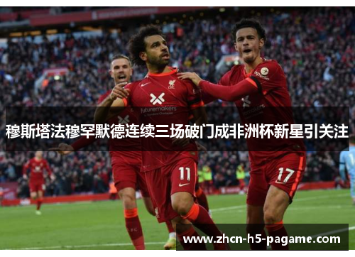 穆斯塔法穆罕默德连续三场破门成非洲杯新星引关注 穆斯塔法穆罕默德连续三场破门成非洲杯新星引关注