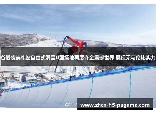 谷爱凌崇礼站自由式滑雪U型场地再度夺金震撼世界 展现无与伦比实力