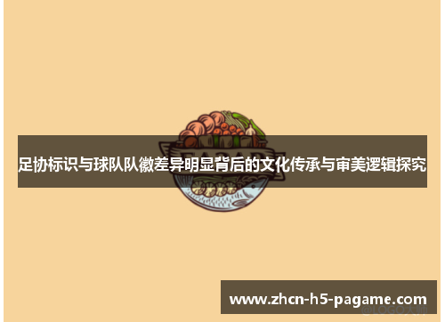 足协标识与球队队徽差异明显背后的文化传承与审美逻辑探究