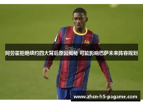 阿劳霍拒绝续约四大背后原因揭秘 可能影响巴萨未来阵容规划 阿劳霍拒绝续约四大背后原因揭秘 可能影响巴萨未来阵容规划
