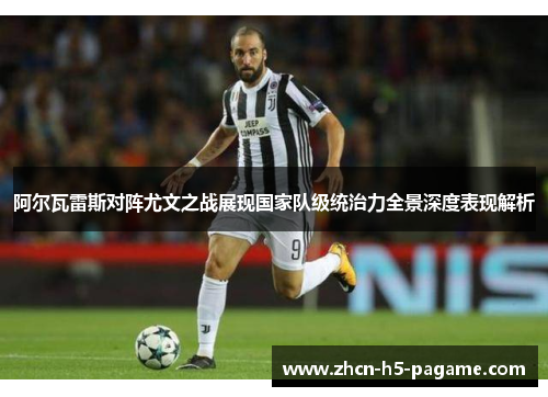 阿尔瓦雷斯对阵尤文之战展现国家队级统治力全景深度表现解析
