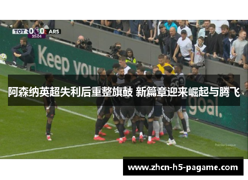 阿森纳英超失利后重整旗鼓 新篇章迎来崛起与腾飞 阿森纳英超失利后重整旗鼓 新篇章迎来崛起与腾飞