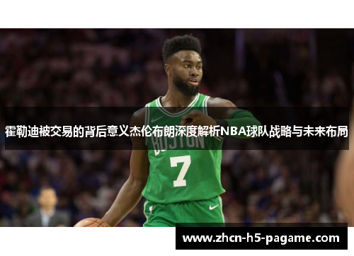 霍勒迪被交易的背后意义杰伦布朗深度解析NBA球队战略与未来布局 霍勒迪被交易的背后意义杰伦布朗深度解析NBA球队战略与未来布局