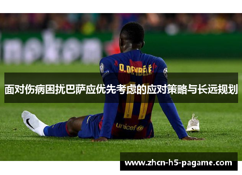 面对伤病困扰巴萨应优先考虑的应对策略与长远规划