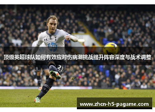 顶级英超球队如何有效应对伤病潮挑战提升阵容深度与战术调整 顶级英超球队如何有效应对伤病潮挑战提升阵容深度与战术调整