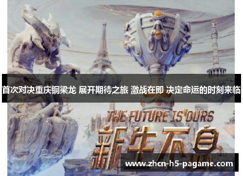 首次对决重庆铜梁龙 展开期待之旅 激战在即 决定命运的时刻来临 首次对决重庆铜梁龙 展开期待之旅 激战在即 决定命运的时刻来临