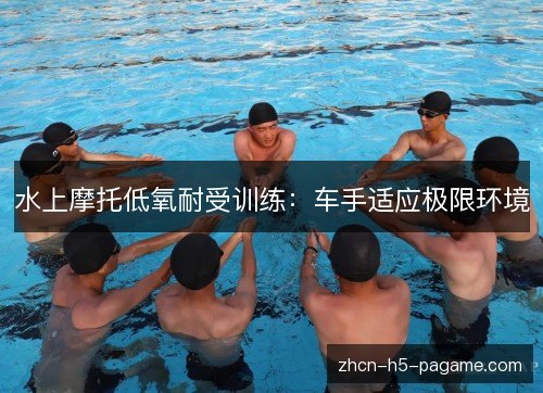 水上摩托低氧耐受训练:车手适应极限环境 水上摩托低氧耐受训练:车手适应极限环境