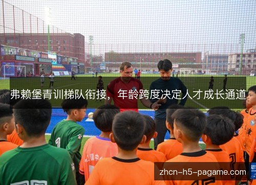 弗赖堡青训梯队衔接,年龄跨度决定人才成长通道 弗赖堡青训梯队衔接,年龄跨度决定人才成长通道