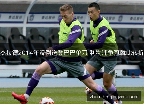 杰拉德2014年滑倒送登巴巴单刀 利物浦争冠就此转折 杰拉德2014年滑倒送登巴巴单刀 利物浦争冠就此转折